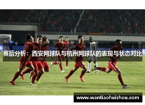 赛后分析：西安网球队与杭州网球队的表现与状态对比