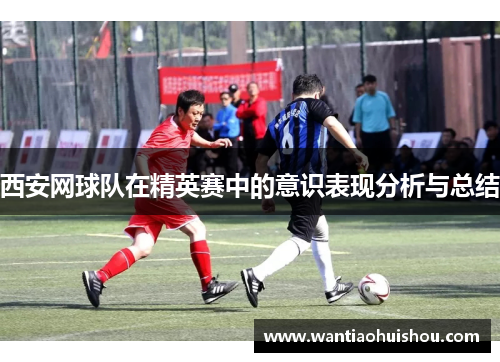 西安网球队在精英赛中的意识表现分析与总结