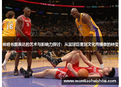 姚明书面表达的艺术与影响力探讨：从篮球巨星到文化传播者的转变