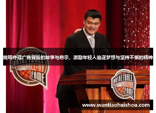 姚明夺冠广告背后的故事与启示，激励年轻人追逐梦想与坚持不懈的精神