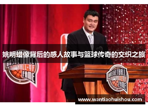 姚明蜡像背后的感人故事与篮球传奇的交织之旅