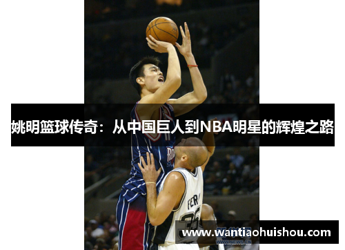 姚明篮球传奇：从中国巨人到NBA明星的辉煌之路