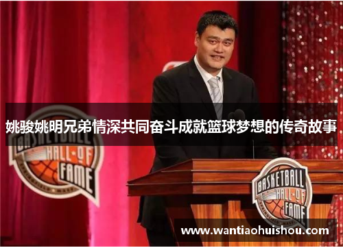 姚骏姚明兄弟情深共同奋斗成就篮球梦想的传奇故事