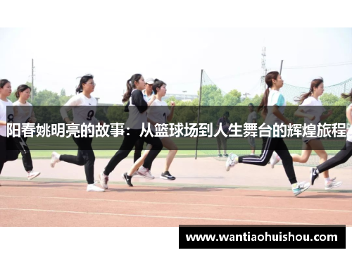 阳春姚明亮的故事：从篮球场到人生舞台的辉煌旅程