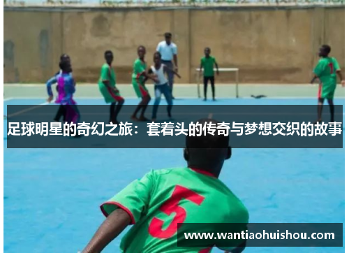 足球明星的奇幻之旅：套着头的传奇与梦想交织的故事