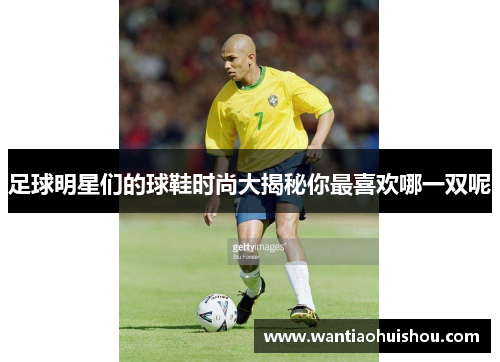 足球明星们的球鞋时尚大揭秘你最喜欢哪一双呢