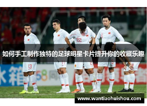 如何手工制作独特的足球明星卡片提升你的收藏乐趣