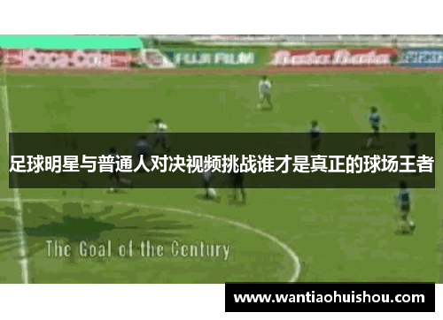 足球明星与普通人对决视频挑战谁才是真正的球场王者