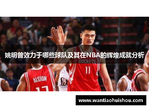 姚明曾效力于哪些球队及其在NBA的辉煌成就分析