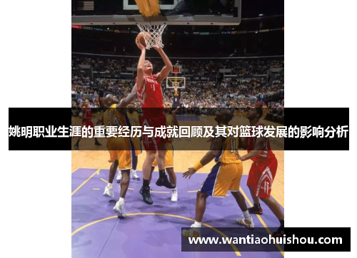 姚明职业生涯的重要经历与成就回顾及其对篮球发展的影响分析