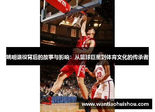 姚明退役背后的故事与影响：从篮球巨星到体育文化的传承者