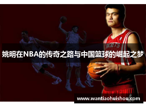 姚明在NBA的传奇之路与中国篮球的崛起之梦