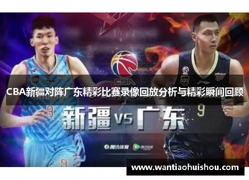 CBA新疆对阵广东精彩比赛录像回放分析与精彩瞬间回顾