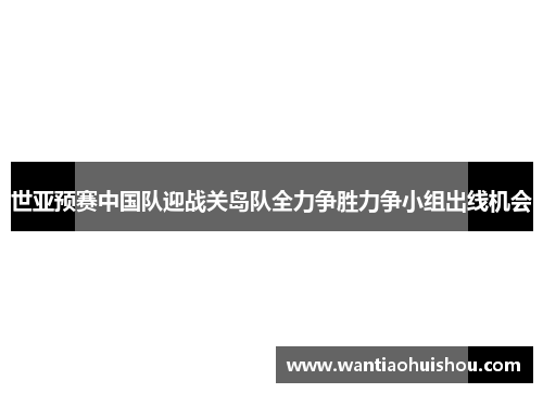世亚预赛中国队迎战关岛队全力争胜力争小组出线机会