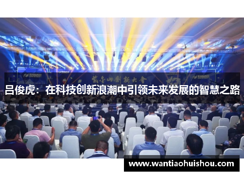 吕俊虎：在科技创新浪潮中引领未来发展的智慧之路