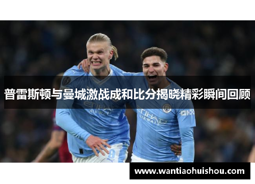 普雷斯顿与曼城激战成和比分揭晓精彩瞬间回顾