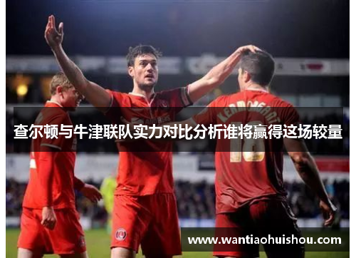 查尔顿与牛津联队实力对比分析谁将赢得这场较量