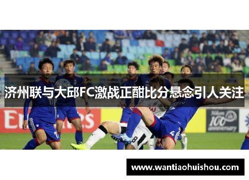 济州联与大邱FC激战正酣比分悬念引人关注