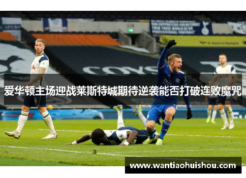 爱华顿主场迎战莱斯特城期待逆袭能否打破连败魔咒