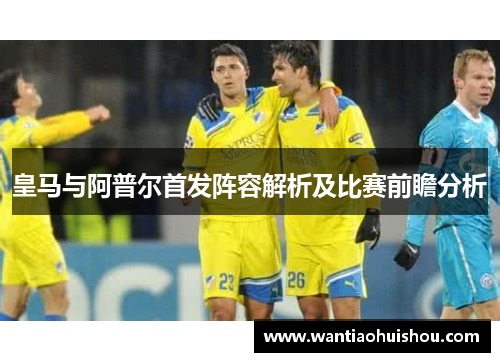 皇马与阿普尔首发阵容解析及比赛前瞻分析