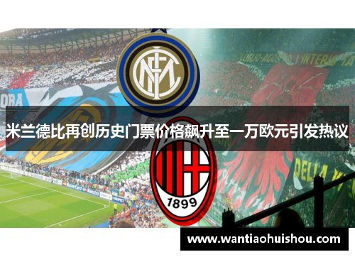 米兰德比再创历史门票价格飙升至一万欧元引发热议