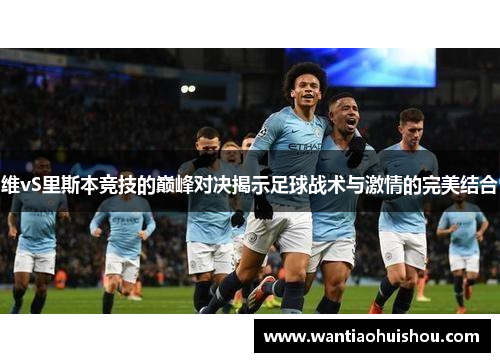 维vS里斯本竞技的巅峰对决揭示足球战术与激情的完美结合
