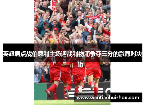 英超焦点战伯恩利主场迎战利物浦争夺三分的激烈对决